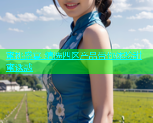 蜜桃盛宴 精选四区产品带你体验甜蜜诱惑  第1张