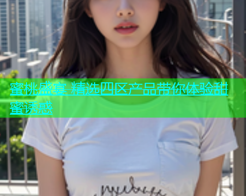 蜜桃盛宴 精选四区产品带你体验甜蜜诱惑  第2张
