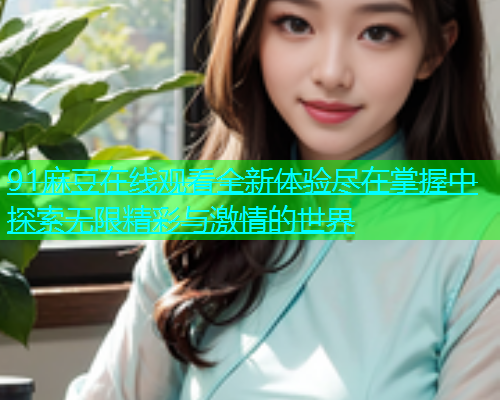 91麻豆在线观看全新体验尽在掌握中探索无限精彩与激情的世界  第1张