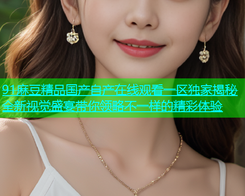 91麻豆精品国产自产在线观看一区独家揭秘全新视觉盛宴带你领略不一样的精彩体验  第1张