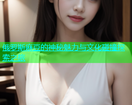 俄罗斯麻豆的神秘魅力与文化碰撞探索之旅  第2张