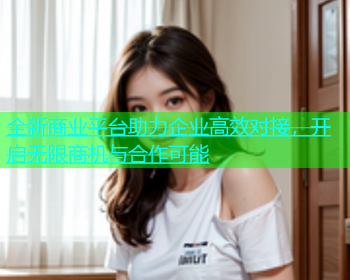 全新商业平台助力企业高效对接，开启无限商机与合作可能  第1张