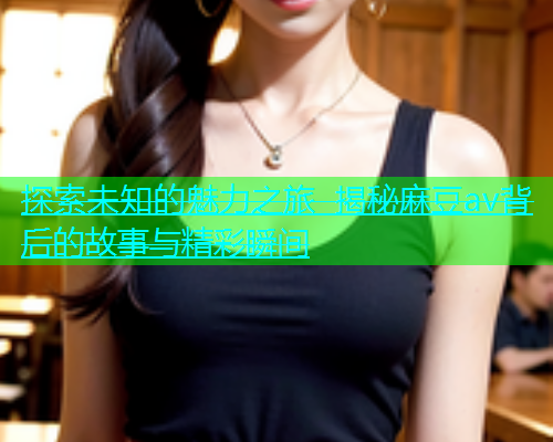 探索未知的魅力之旅 揭秘麻豆av背后的故事与精彩瞬间  第1张