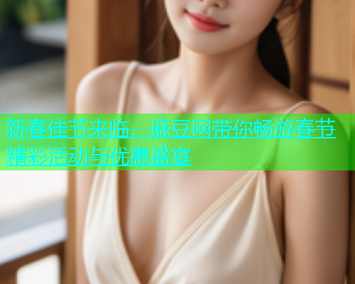 新春佳节来临，麻豆网带你畅游春节精彩活动与优惠盛宴  第1张