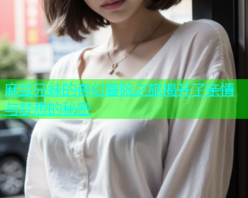 麻豆兄妹的奇幻冒险之旅揭开了亲情与梦想的秘密  第1张