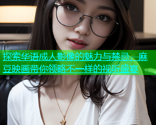 探索华语成人影像的魅力与禁忌，麻豆映画带你领略不一样的视听盛宴  第1张
