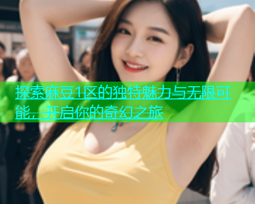 探索麻豆1区的独特魅力与无限可能，开启你的奇幻之旅  第1张