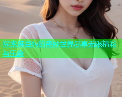 探索麻豆tv的奇妙世界尽享无限精彩与乐趣  第1张