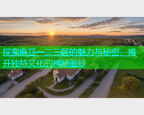 探索麻豆一二三区的魅力与秘密，揭开独特文化的神秘面纱  第1张