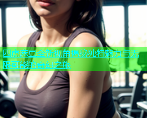 四虎麻豆全新视角揭秘独特魅力与无限可能的奇幻之旅  第1张