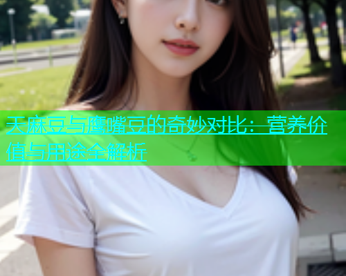 天麻豆与鹰嘴豆的奇妙对比：营养价值与用途全解析  第2张