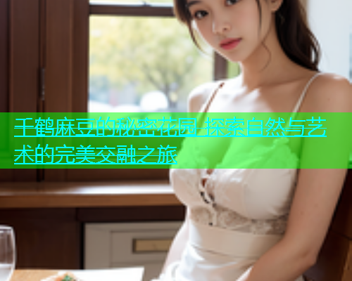 千鹤麻豆的秘密花园 探索自然与艺术的完美交融之旅  第1张