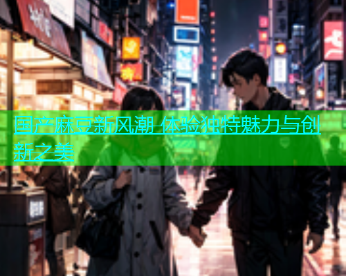 国产麻豆新风潮 体验独特魅力与创新之美  第2张