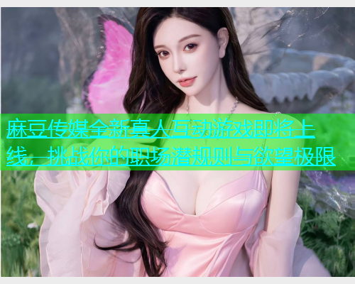 麻豆传媒全新真人互动游戏即将上线，挑战你的职场潜规则与欲望极限  第1张