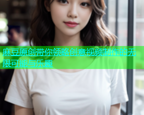 麻豆原创带你领略创意视频制作的无限可能与乐趣  第1张