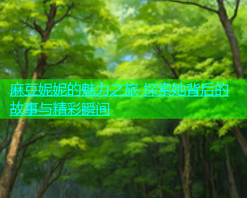 麻豆妮妮的魅力之旅 探索她背后的故事与精彩瞬间  第2张