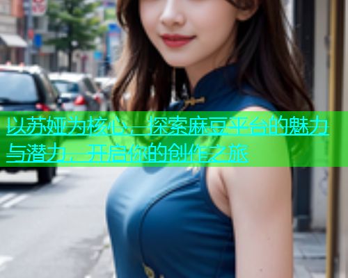 以苏娅为核心,探索麻豆平台的魅力与潜力,开启你的创作之旅 第1张 以苏娅为核心,探索麻豆平台的魅力与潜力,开启你的创作之旅 第1张