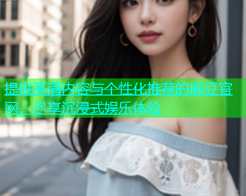 提供高清内容与个性化推荐的麻豆官网，尽享沉浸式娱乐体验  第1张