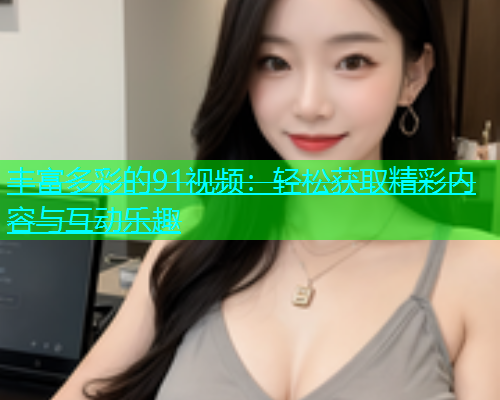 丰富多彩的91视频：轻松获取精彩内容与互动乐趣  第1张