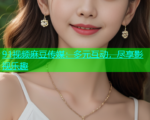 91视频麻豆传媒：多元互动，尽享影视乐趣  第2张