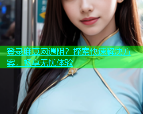 登录麻豆网遇阻？探索快速解决方案，畅享无忧体验  第2张