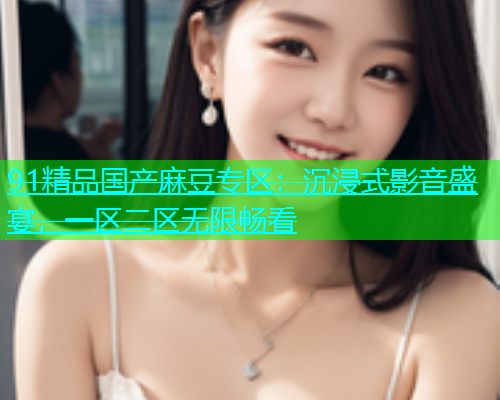 91精品国产麻豆专区：沉浸式影音盛宴，一区二区无限畅看  第1张