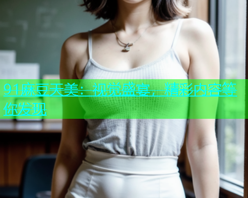 91麻豆天美：视觉盛宴，精彩内容等你发现  第1张