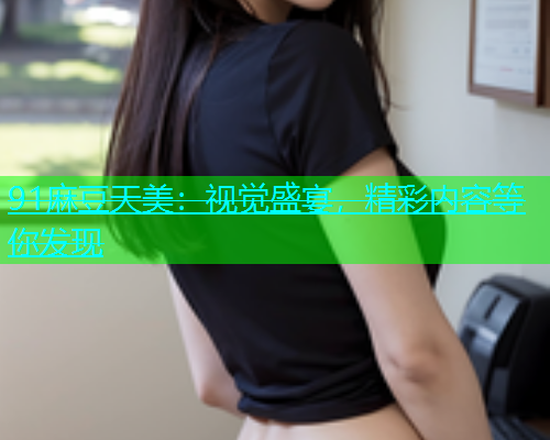 91麻豆天美：视觉盛宴，精彩内容等你发现  第2张