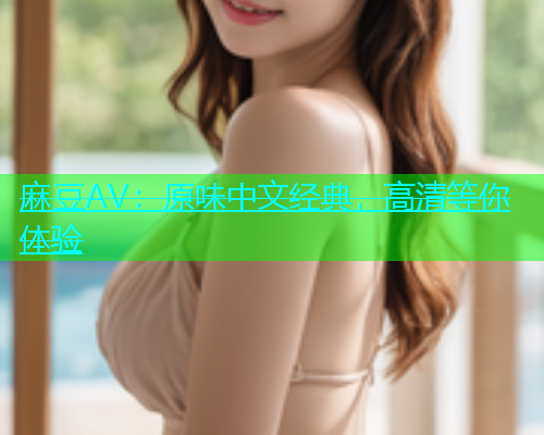 麻豆AV：原味中文经典，高清等你体验  第1张