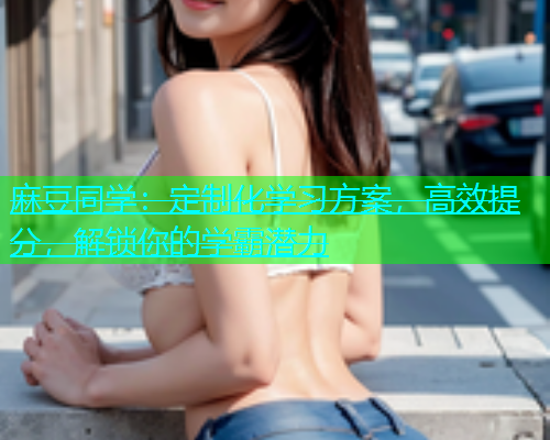麻豆同学：定制化学习方案，高效提分，解锁你的学霸潜力  第1张