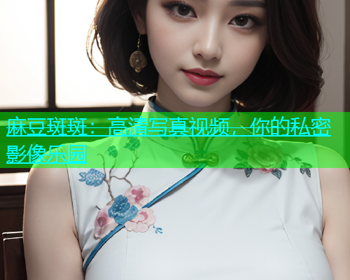 麻豆斑斑：高清写真视频，你的私密影像乐园  第1张