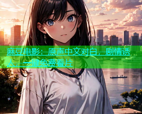 麻豆电影：原声中文对白，剧情诱人，一键免费看片  第1张