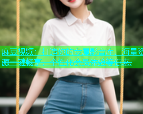 麻豆视频：打造你的专属影音库，海量资源一键畅享，个性化会员体验等你来.  第1张