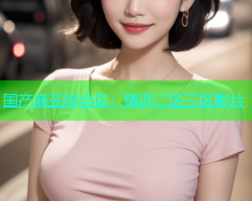 国产麻豆综合区：精选二区三区影片  第1张