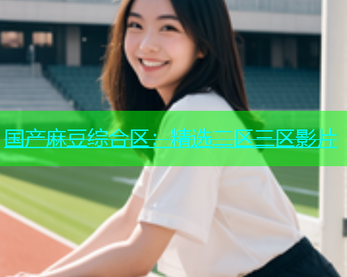 国产麻豆综合区：精选二区三区影片  第2张
