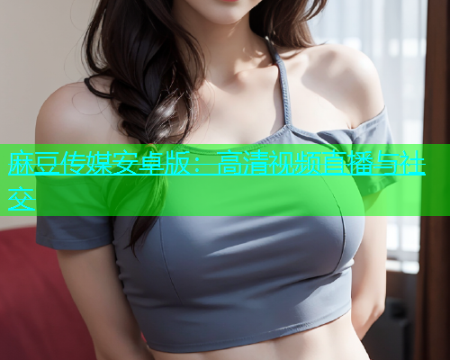 麻豆传媒安卓版：高清视频直播与社交  第1张