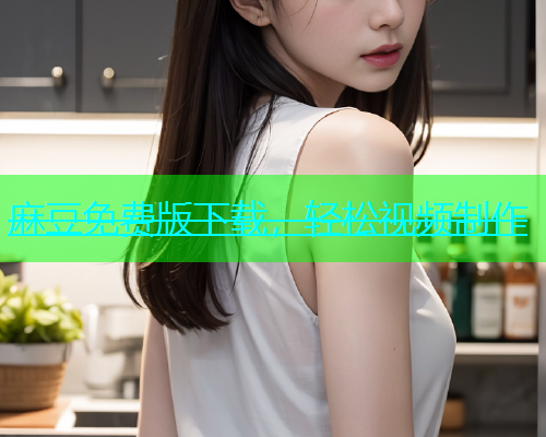 麻豆免费版下载，轻松视频制作  第1张