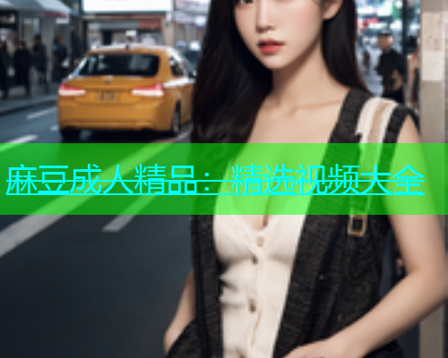 麻豆成人精品：精选视频大全  第1张