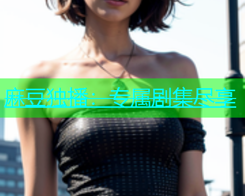 麻豆独播：专属剧集尽享  第1张