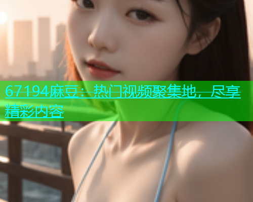 67194麻豆：热门视频聚集地，尽享精彩内容  第1张