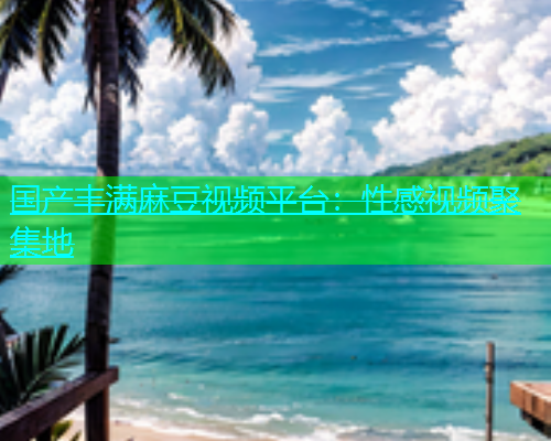 国产丰满麻豆视频平台：性感视频聚集地  第1张