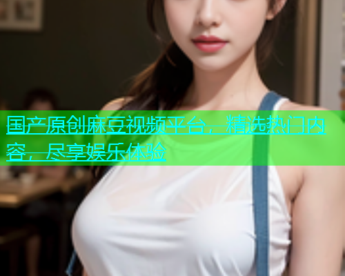 国产原创麻豆视频平台，精选热门内容，尽享娱乐体验  第1张