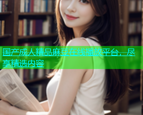 国产成人精品麻豆在线播放平台，尽享精选内容  第2张