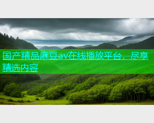 国产精品麻豆av在线播放平台，尽享精选内容  第2张