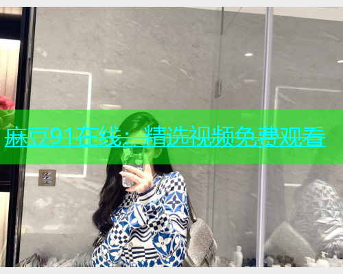 麻豆91在线：精选视频免费观看  第2张