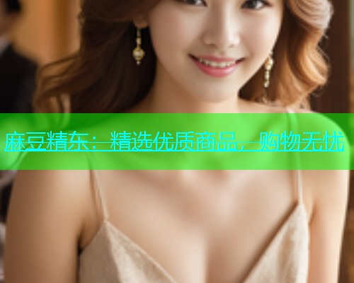 麻豆精东：精选优质商品，购物无忧  第2张