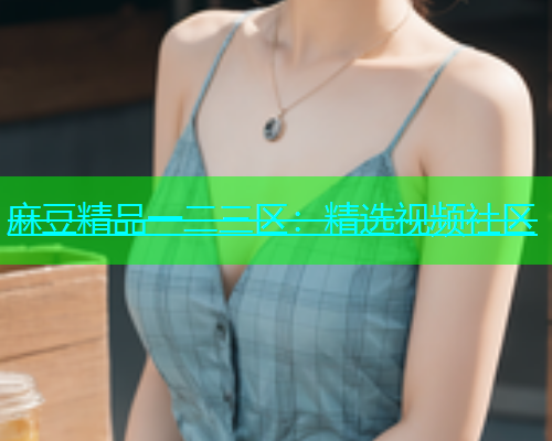 麻豆精品一二三区：精选视频社区  第2张