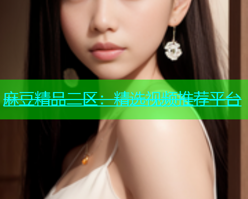 麻豆精品二区：精选视频推荐平台  第1张