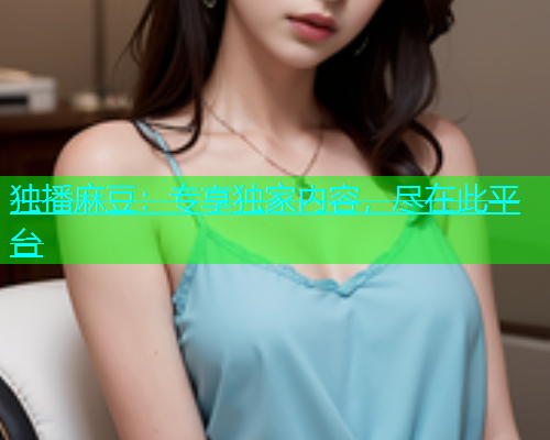 独播麻豆：专享独家内容，尽在此平台  第1张