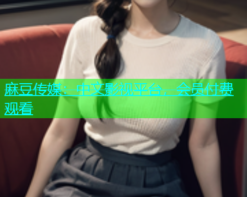 麻豆传媒：中文影视平台，会员付费观看  第1张